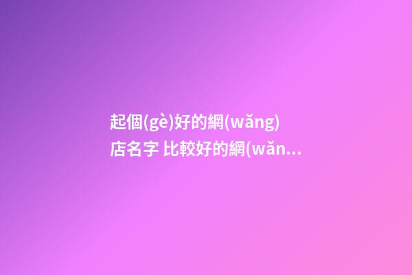 起個(gè)好的網(wǎng)店名字 比較好的網(wǎng)店名字-第1張-店鋪起名-玄機(jī)派